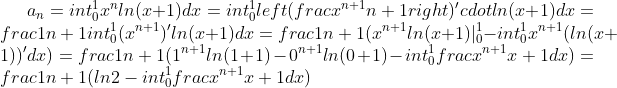 a_n=int_0^1x^nln(x+1)dx=int_0^1 left ( frac{x^{n+1}}{n+1} right )'cdotln(x+1)dx=frac1{n+1}int_0^1(x^{n+1})'ln(x+1)dx=frac1{n+1}(x^{n+1}ln(x+1)|_0^1-int_0^1x^{n+1}(ln(x+1))'dx)=frac1{n+1}(1^{n+1}ln(1+1)-0^{n+1}ln(0+1)-int_0^1frac{x^{n+1}}{x+1}dx)=frac1{n+1}(ln2-int_0^1frac{x^{n+1}}{x+1}dx)